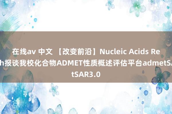 在线av 中文 【改变前沿】Nucleic Acids Research报谈我校化合物ADMET性质概述评估平台admetSAR3.0