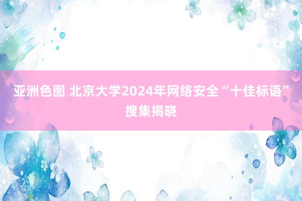 亚洲色图 北京大学2024年网络安全“十佳标语”搜集揭晓