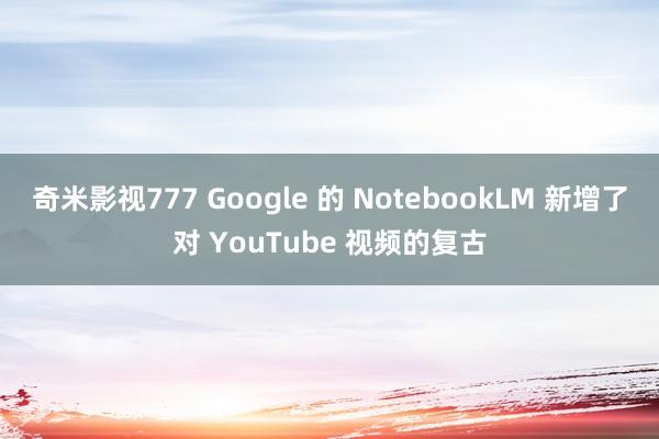 奇米影视777 Google 的 NotebookLM 新增了对 YouTube 视频的复古