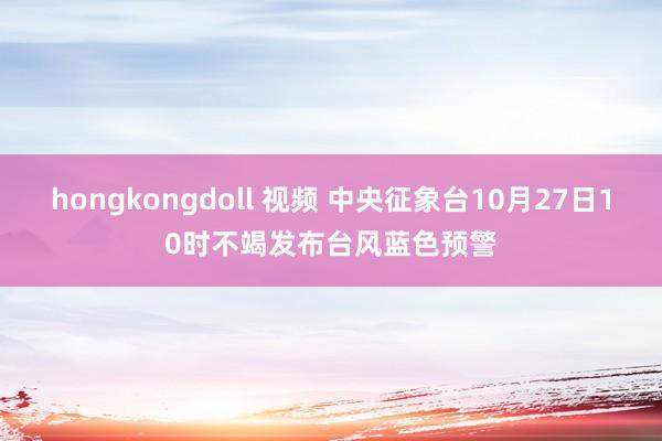 hongkongdoll 视频 中央征象台10月27日10时不竭发布台风蓝色预警