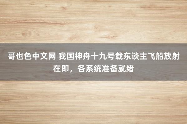 哥也色中文网 我国神舟十九号载东谈主飞船放射在即，各系统准备就绪