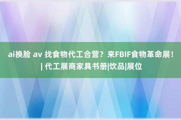 ai换脸 av 找食物代工合营？来FBIF食物革命展！ | 代工展商家具书册|饮品|展位